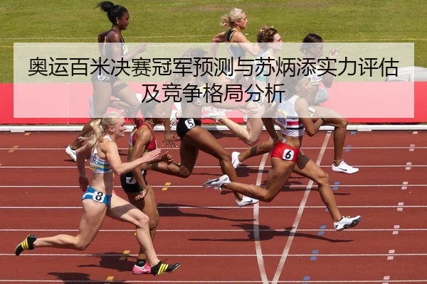 奥运百米决赛冠军预测与苏炳添实力评估及竞争格局分析